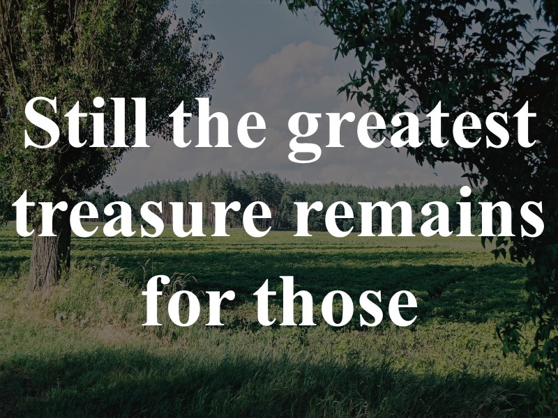 Still the greatest treasure remains for those